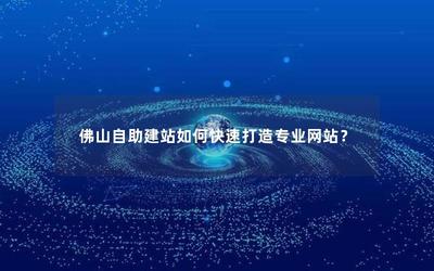 佛山自助建站如何快速打造专业网站?
